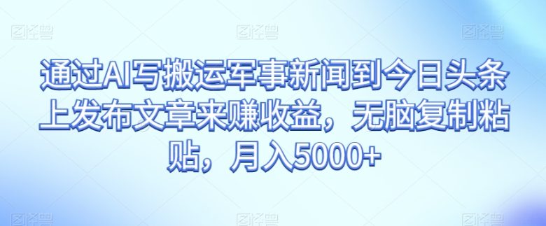 通过AI写搬运军事新闻到今日头条上发布文章来赚收益,无脑复制粘贴,月入5000+【揭秘】(揭秘AI搬运军事新闻赚收益的新方法) 通过AI写搬运军事新闻到今日头条上发布文章来赚收益,无脑复制粘贴,月入5000+【揭秘】(揭秘AI搬运军事新闻赚收益的新方法)