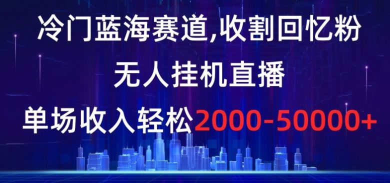冷门蓝海赛道,收割回忆粉,无人挂机直播,单场收入轻松2000-5w+【揭秘】 冷门蓝海赛道,收割回忆粉,无人挂机直播,单场收入轻松2000-5w+【揭秘】