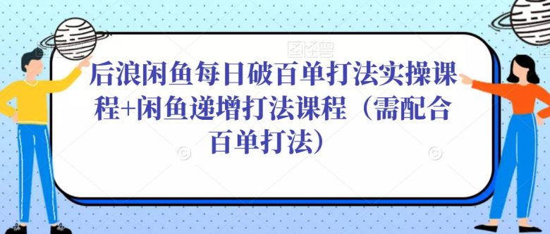 后浪闲鱼每日破百单打法实操课程+闲鱼递增打法课程(需配合百单打法)(掌握闲鱼运营秘诀,实现每日破百单与递增打法的双重提升) 后浪闲鱼每日破百单打法实操课程+闲鱼递增打法课程(需配合百单打法)(掌握闲鱼运营秘诀,实现每日破百单与递增打法的双重提升)