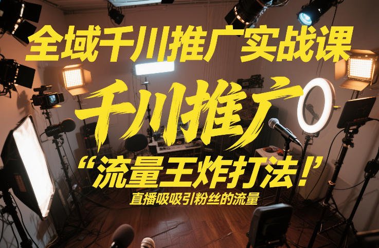 全域千川推广实战课,这课直接把“流量王炸打法”给你怼到手里,千川打爆直播间(2026年2月)