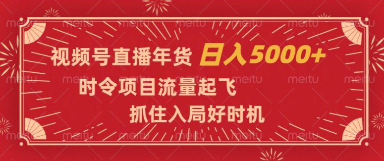 视频号直播年货，时令项目流量起飞，抓住入局好时机，日入5000+【揭秘】(视频号直播卖年货抓住元旦春节商机，实现日入5000+的秘诀揭秘)