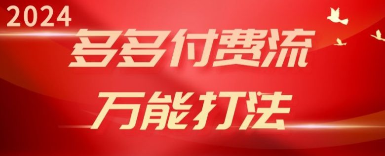 2024多多付费流万能打法、强付费起爆、流量逻辑、高转化、高投产 2024多多付费流万能打法、强付费起爆、流量逻辑、高转化、高投产