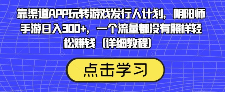 靠渠道APP玩转游戏发行人计划，阴阳师手游日入300+，一个流量都没有照样轻松赚钱（详细教程）(无需流量，阴阳师手游日入300+的全新盈利策略详解)