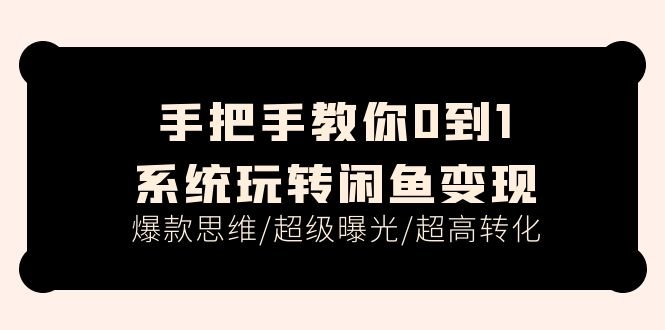 手把手教你0到1系统玩转闲鱼变现,爆款思维/超级曝光/超高转化(15节课)