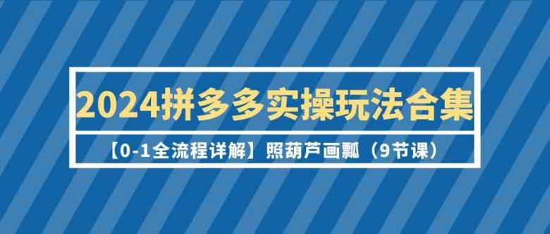 2024拼多多实操玩法合集【0-1全流程详解】照葫芦画瓢(9节课) 2024拼多多实操玩法合集【0-1全流程详解】照葫芦画瓢(9节课)