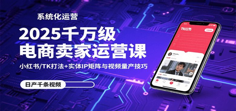 2025千万级电商卖家运营课:小红书/TK打法+实体IP矩阵与视频量产技巧