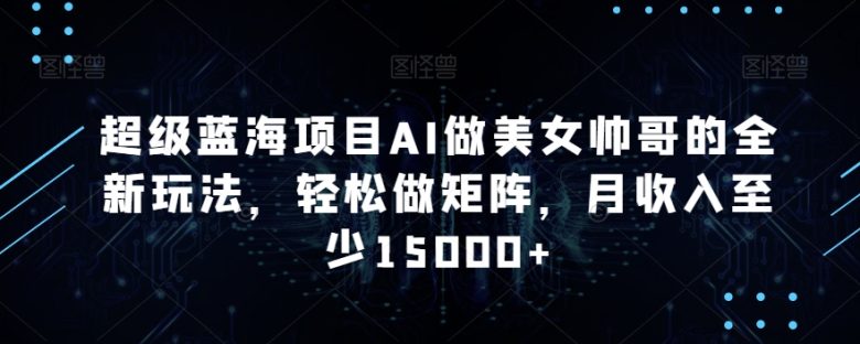 超级蓝海项目AI做美女帅哥的全新玩法,轻松做矩阵,月收入至少15000+ 超级蓝海项目AI做美女帅哥的全新玩法,轻松做矩阵,月收入至少15000+