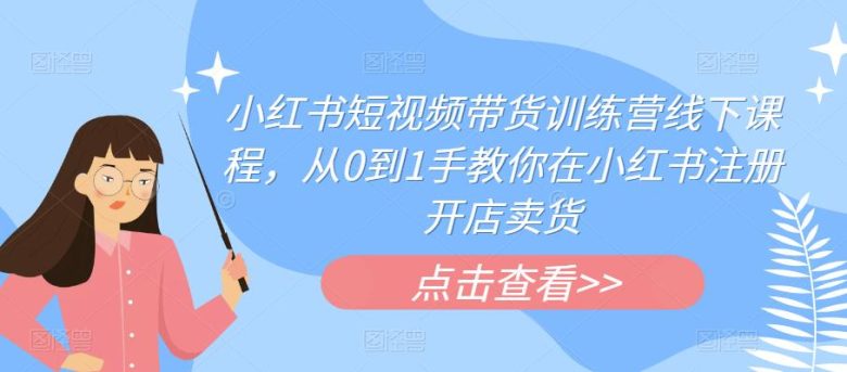 小红书短视频带货训练营线下课程,从0到1手教你在小红书注册开店卖货(探索小红书短视频带货训练营从0到1的无货源电商之路)