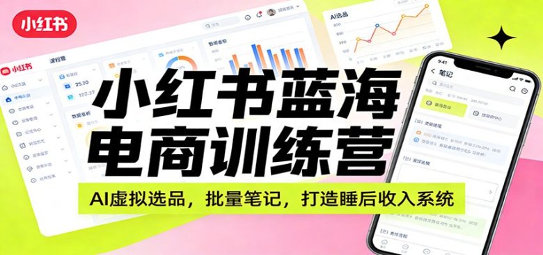 小红书蓝海电商训练营：AI虚拟选品，批量笔记，打造睡后收入系统