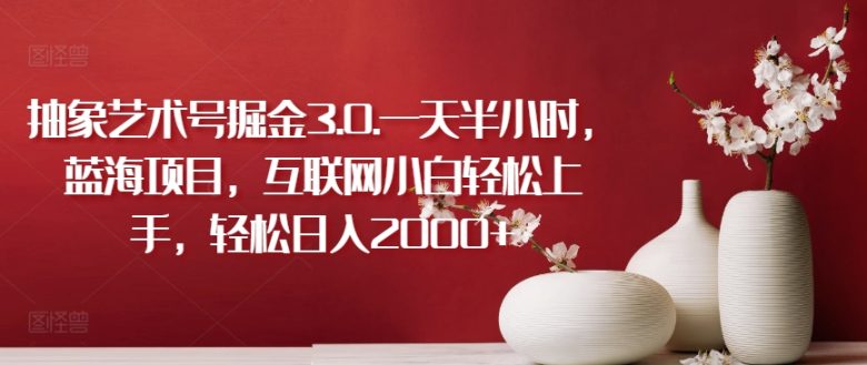 抽象艺术号掘金3.0.一天半小时,蓝海项目,互联网小白轻松上手,轻松日入2000+ 抽象艺术号掘金3.0.一天半小时,蓝海项目,互联网小白轻松上手,轻松日入2000+