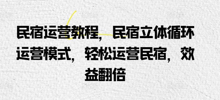 民宿运营教程,民宿立体循环运营模式,轻松运营民宿,效益翻倍 民宿运营教程,民宿立体循环运营模式,轻松运营民宿,效益翻倍