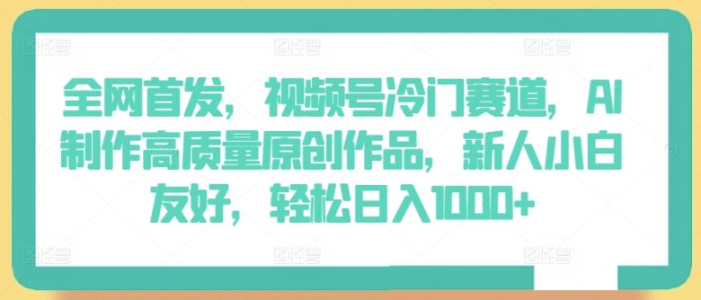 全网首发,视频号冷门赛道,AI制作高质量原创作品,新人小白友好,轻松日入1000+ 全网首发,视频号冷门赛道,AI制作高质量原创作品,新人小白友好,轻松日入1000+