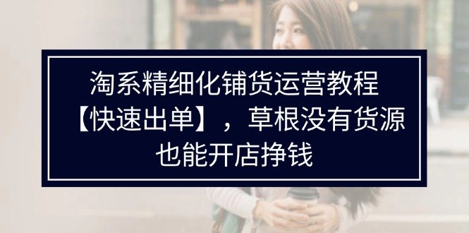 淘系精细化铺货运营教程,普通人没有货源也能快速开店出单挣钱(538节) 淘系精细化铺货运营教程,普通人没有货源也能快速开店出单挣钱(538节)