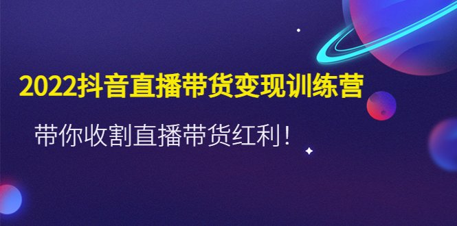 2022抖音直播带货变现训练营，带你收割直播带货红利！(全面掌握抖音直播带货秘诀，助你轻松实现变现目标！)