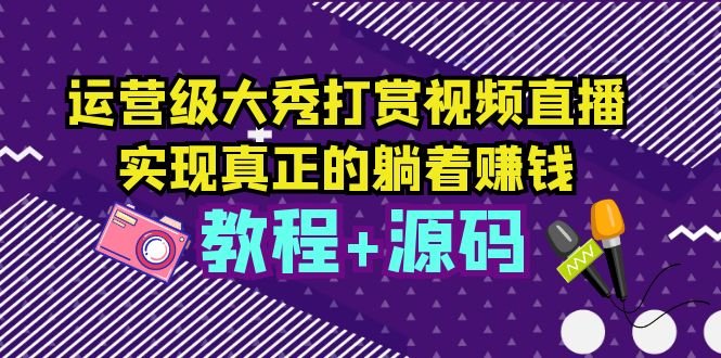运营级大秀打赏视频直播，实现真正的躺着赚钱（视频教程+源码）(实现真正的躺着赚钱运营级大秀打赏视频直播教程及源码解析)