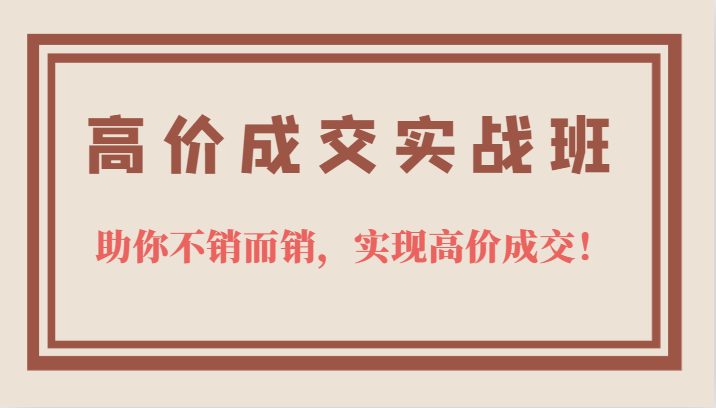 高价成交实战班，助你不销而销，实现高价成交，让客户追着付款的心法技法！(掌握高价成交心法技法，助你不销而销，让客户追着付款！)