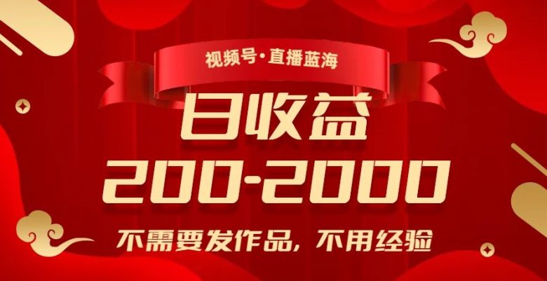 视频号直播蓝海，不需要发作品，不用经验，日入200-2000+【揭秘】(揭秘视频号直播蓝海无需作品和经验，日入200-2000+)