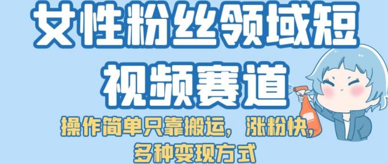 女性粉丝领域短视频赛道，操作简单只靠搬运，涨粉快，多种变现方式【揭秘】(揭秘女性粉丝领域短视频赛道的运营策略)