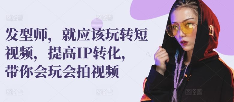 发型师,就应该玩转短视频,提高IP转化,带你会玩会拍视频 发型师,就应该玩转短视频,提高IP转化,带你会玩会拍视频