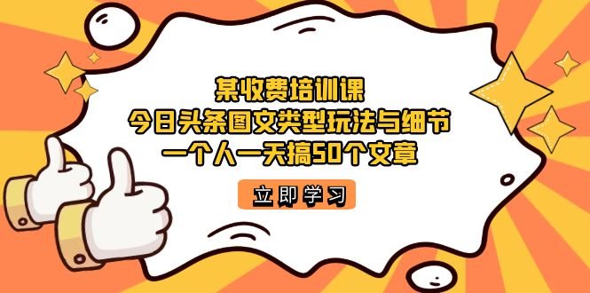 某收费培训课：今日头条账号图文玩法与细节，一个人一天搞50个文章(今日头条账号图文玩法与细节的实战指南)
