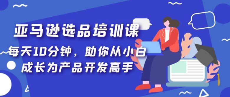 亚马逊选品培训课，每天10分钟，助你从小白成长为产品开发高手！(亚马逊选品培训课助你从小白成长为产品开发高手！)