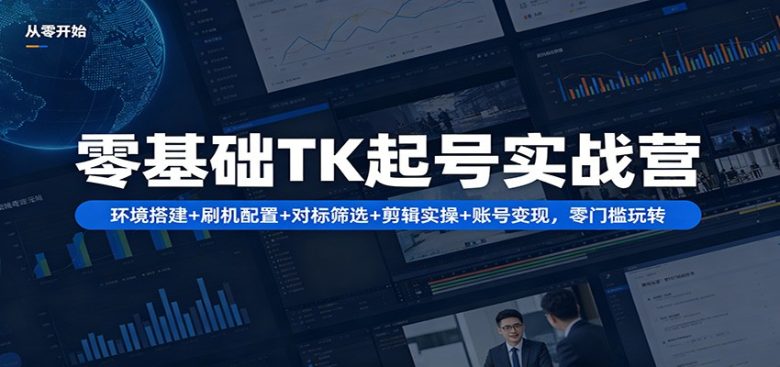零基础TK起号实战营:环境搭建+ 刷机配置+对标筛选+剪辑实操+账号变现,零门槛玩转