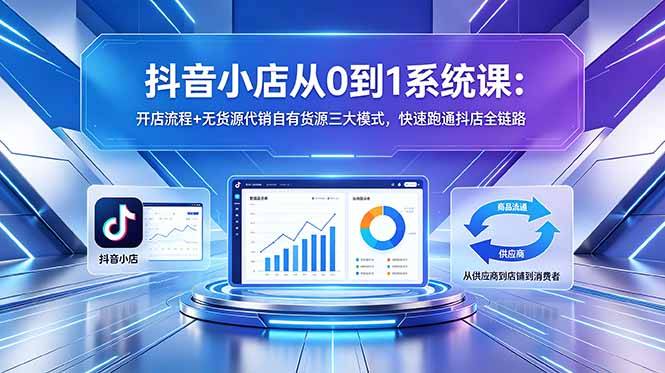 抖音小店从0到1系统课：开店流程+无货源代销自有货源三大模式，快速跑通抖店全链路