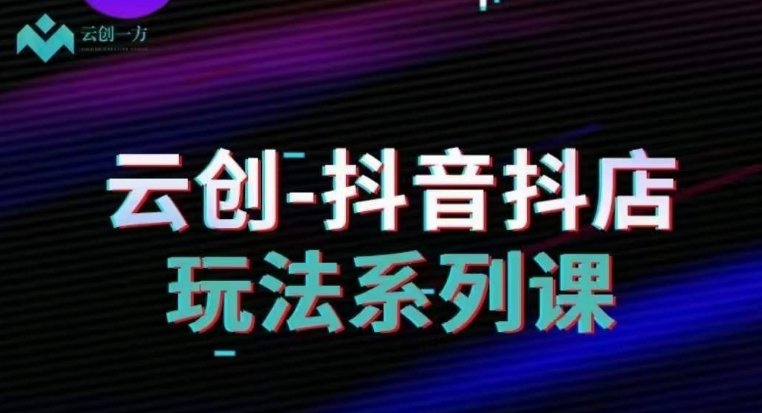 云创-抖音小店系列课,抖音小店运营全攻略 云创-抖音小店系列课,抖音小店运营全攻略