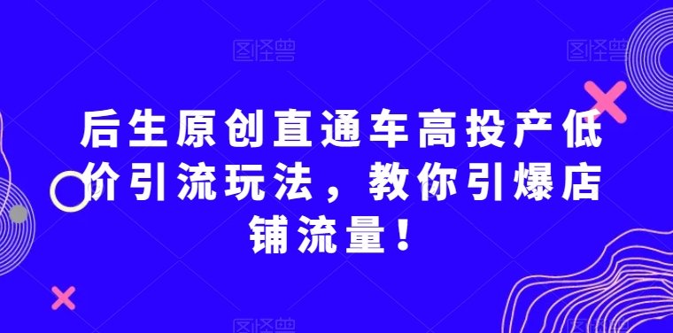 后生原创直通车高投产低价引流玩法,教你引爆店铺流量!(掌握后生原创直通车高投产低价引流玩法,助力店铺流量飙升!) 后生原创直通车高投产低价引流玩法,教你引爆店铺流量!(掌握后生原创直通车高投产低价引流玩法,助力店铺流量飙升!)