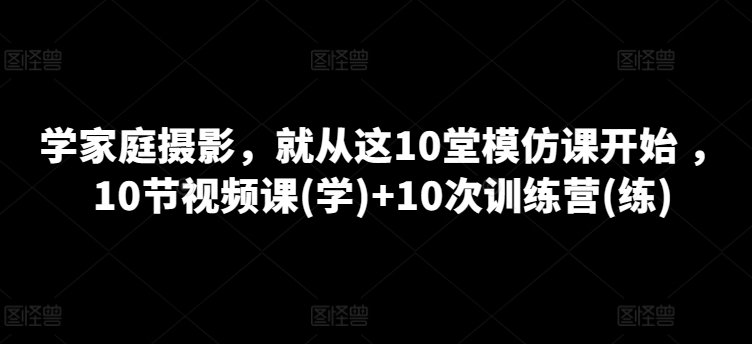 学家庭 摄影,就从这10堂模仿课开始 ,10节视频课(学)+10次训练营(练) 学家庭 摄影,就从这10堂模仿课开始 ,10节视频课(学)+10次训练营(练)