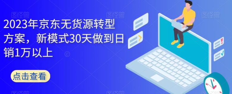 2023年京东无货源转型方案,新模式30天做到日销1万以上(京东无货源转型方案30天实现日销1万以上的秘诀) 2023年京东无货源转型方案,新模式30天做到日销1万以上(京东无货源转型方案30天实现日销1万以上的秘诀)