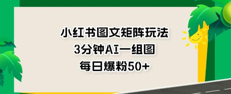 小红书图文矩阵玩法,3分钟AI一组图,每日爆粉50+【揭秘】(揭秘小红书图文矩阵玩法3分钟AI生成一组图,每日爆粉50+)