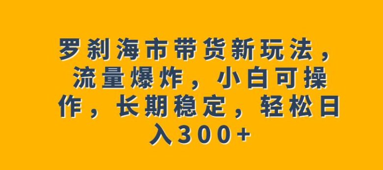 罗刹海市带货新玩法,流量爆炸,小白可操作,长期稳定,轻松日入300+【揭秘】(揭秘罗刹海市带货新玩法小白也可轻松操作,长期稳定赚取高收益) 罗刹海市带货新玩法,流量爆炸,小白可操作,长期稳定,轻松日入300+【揭秘】(揭秘罗刹海市带货新玩法小白也可轻松操作,长期稳定赚取高收益)