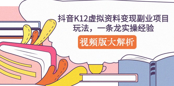 抖音K12虚拟资料变现副业项目玩法，一条龙实操经验，视频版大解析(“抖音K12虚拟资料变现项目一条龙实操经验分享与解析”)