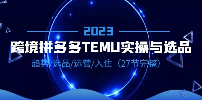 2023跨境·拼多多·TEMU实操与选品,趋势·选品·运营·入住(27节完整)(全面解析2023年跨境·拼多多·TEMU实操与选品技巧) 2023跨境·拼多多·TEMU实操与选品,趋势·选品·运营·入住(27节完整)(全面解析2023年跨境·拼多多·TEMU实操与选品技巧)