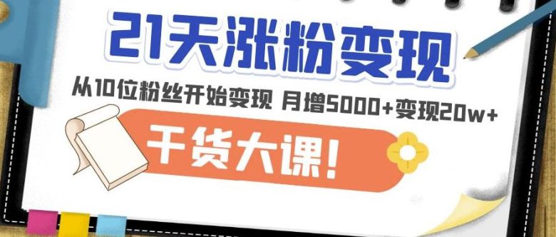21天精准涨粉变现干货大课：从10位粉丝开始变现月增5000+变现20w+(“21天精准涨粉变现干货大课从10位粉丝开始，打造高效变现账号”)
