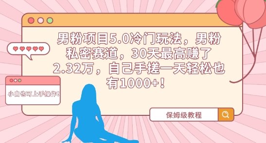 男粉项目5.0冷门玩法,男粉私密赛道,30天最高赚了2.32万,自己手搓一天轻松也有1000+ 男粉项目5.0冷门玩法,男粉私密赛道,30天最高赚了2.32万,自己手搓一天轻松也有1000+
