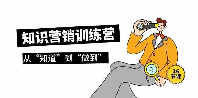 知识营销训练营·实操班,从“知道”到“做到”(36节课) 知识营销训练营·实操班,从“知道”到“做到”(36节课)