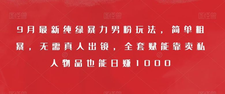 9月最新纯绿暴力男粉玩法，简单粗暴，无需真人出镜，全套赋能靠卖私人物品也能日赚1000(小红书男粉变现纯绿玩法，轻松日赚1000，无需真人出镜)