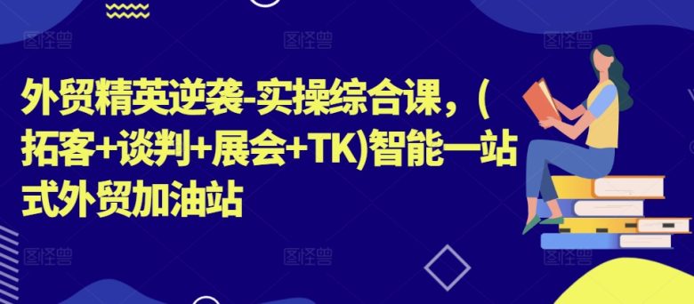 外贸精英逆袭-实操综合课,(拓客+谈判+展会+TK)智能一站式外贸加油站 外贸精英逆袭-实操综合课,(拓客+谈判+展会+TK)智能一站式外贸加油站