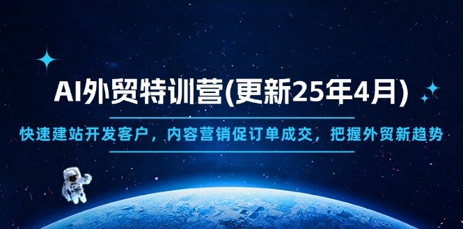 AI外贸特训营(更新25年4月),快速建站开发客户,内容营销促订单成交,…