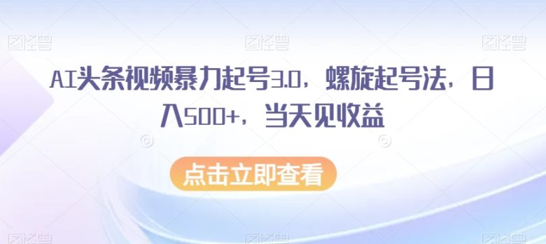 AI头条视频暴力起号3.0，螺旋起号法，日入500+，当天见收益【揭秘】(揭秘AI头条视频暴力起号3.0螺旋起号法助你日入500+)