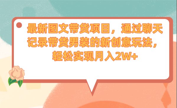 最新图文带货项目，通过聊天记录带货男装的新创意玩法，轻松实现月入2W+(“聊天记录带货男装新型图文带货模式的创新与实践”)