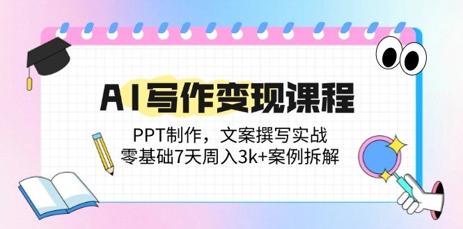 AI写作变现课程:PPT制作,文案撰写实战,零基础7天周入3k+案例拆解