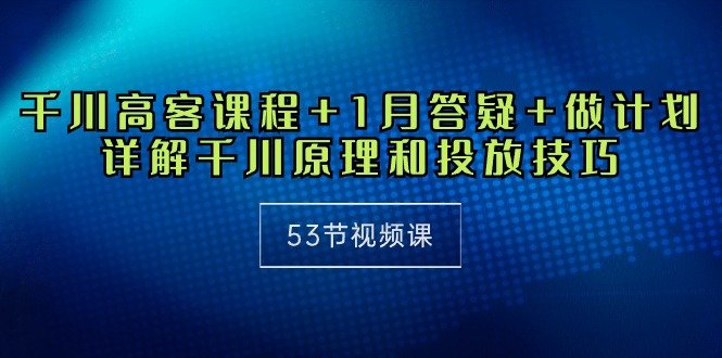 千川 高客课程+1月答疑+做计划,详解千川原理和投放技巧(53节视频课) 千川 高客课程+1月答疑+做计划,详解千川原理和投放技巧(53节视频课)