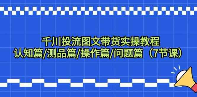 千川投流图文带货实操教程:认知篇/测品篇/操作篇/问题篇(7节课) 千川投流图文带货实操教程:认知篇/测品篇/操作篇/问题篇(7节课)