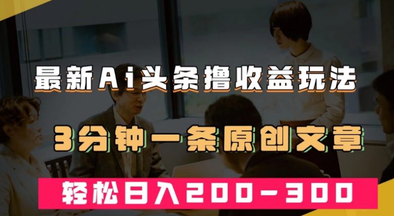 最新AI头条撸收益热门领域玩法,3分钟一条原创文章,轻松日入200-300+(最新AI头条撸收益热门领域玩法,轻松实现日入200-300+) 最新AI头条撸收益热门领域玩法,3分钟一条原创文章,轻松日入200-300+(最新AI头条撸收益热门领域玩法,轻松实现日入200-300+)