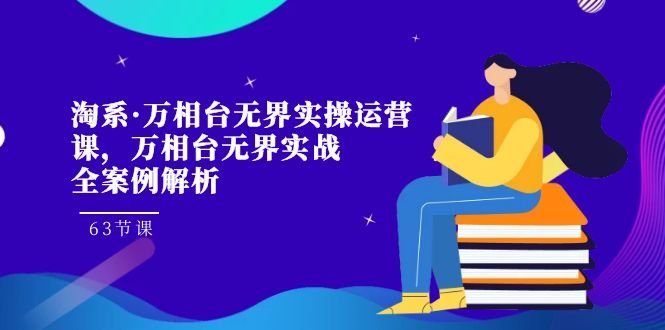 淘系·万相台无界实操运营课,万相台·无界实战全案例解析(63节课) 淘系·万相台无界实操运营课,万相台·无界实战全案例解析(63节课)