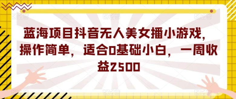 蓝海项目抖音无人美女播小游戏，操作简单，适合0基础小白，一周收益2500【揭秘】(“零基础小白也能月入过万？揭秘抖音无人美女播小游戏项目”)