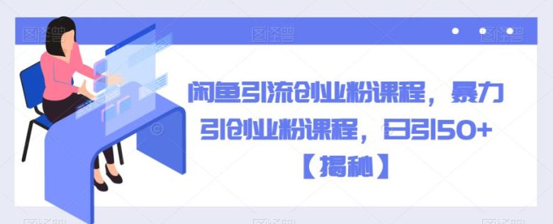 闲鱼引流创业粉课程，暴力引创业粉课程，日引50+【揭秘】(揭秘闲鱼引流创业粉课程日引50+的实战策略)